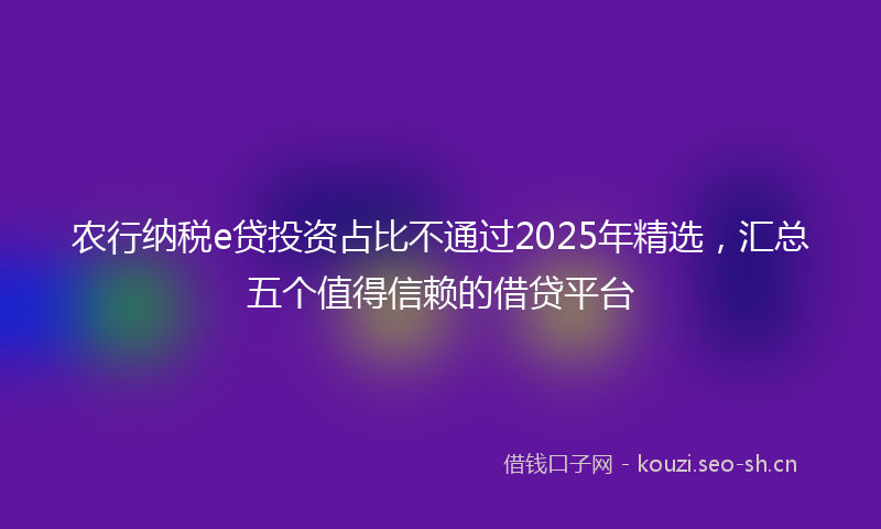 农行纳税e贷投资占比不通过2025年精选，汇总五个值得信赖的借贷平台