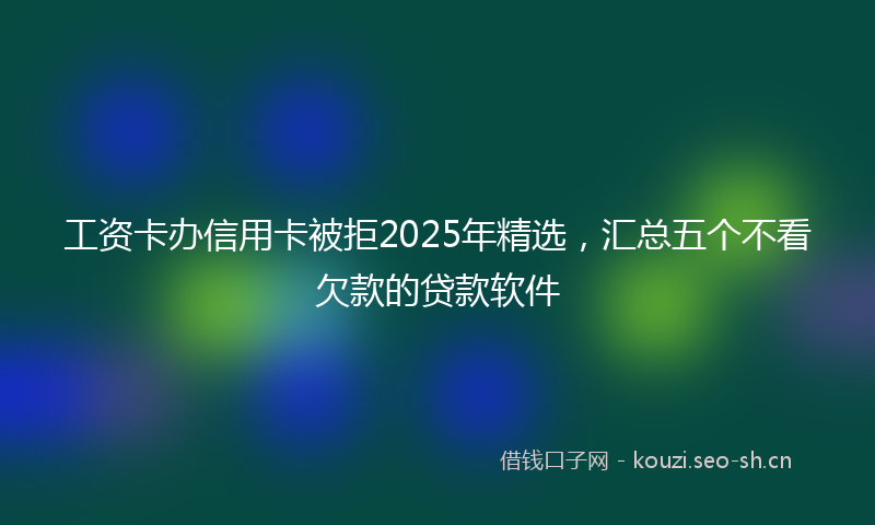 工资卡办信用卡被拒2025年精选，汇总五个不看欠款的贷款软件