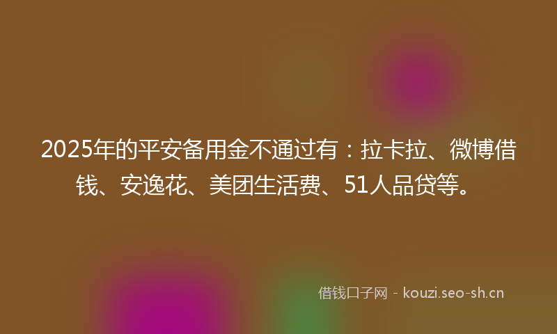 2025年的平安备用金不通过有：拉卡拉、微博借钱、安逸花、美团生活费、51人品贷等。
