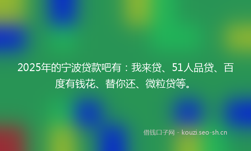 2025年的宁波贷款吧有:我来贷、51人品贷、百度有钱花、替你还、微粒贷等。