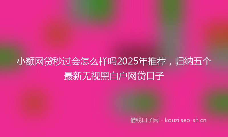 小额网贷秒过会怎么样吗2025年推荐，归纳五个最新无视黑白户网贷口子