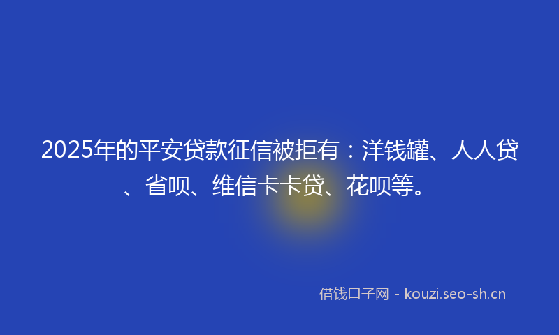 2025年的平安贷款征信被拒有：洋钱罐、人人贷、省呗、维信卡卡贷、花呗等。