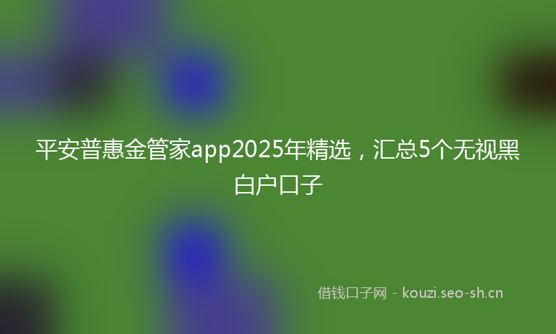 平安普惠金管家app2025年精选，汇总5个无视黑白户口子