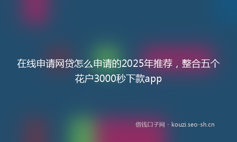 在线申请网贷怎么申请的2025年推荐，整合五个花户3000秒下款app