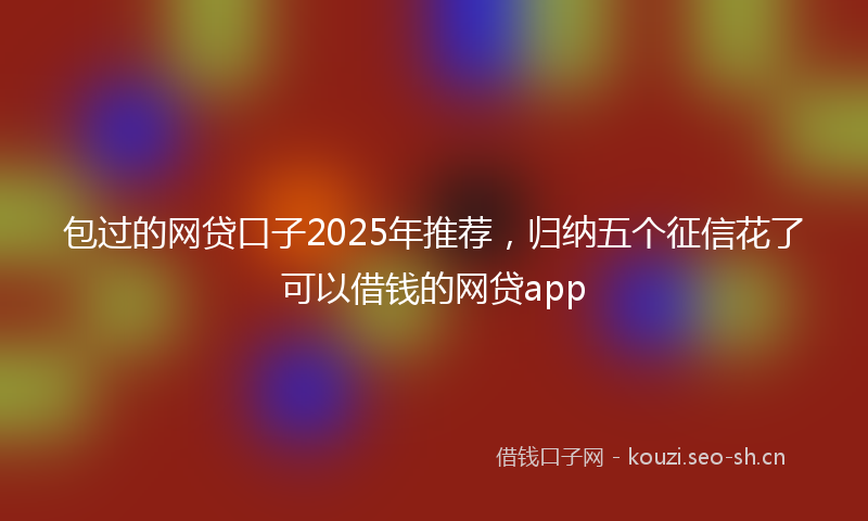 包过的网贷口子2025年推荐,归纳五个征信花了可以借钱的网贷app