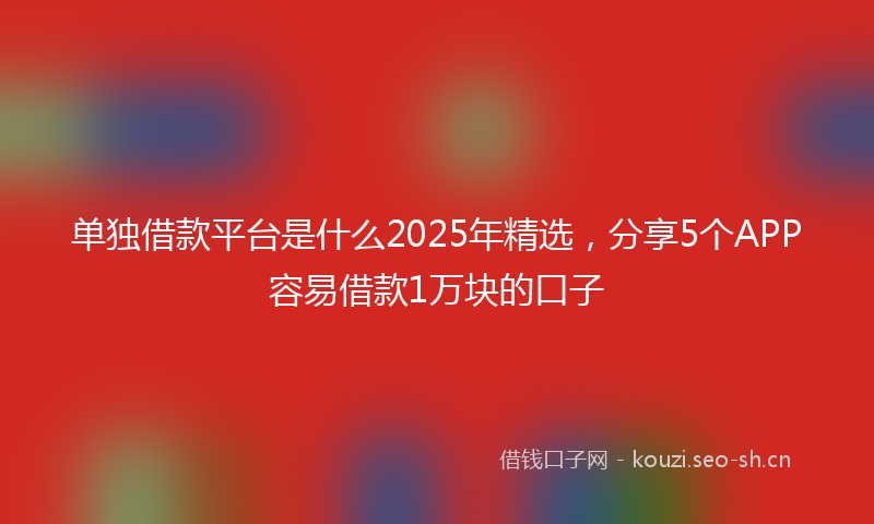 单独借款平台是什么2025年精选，分享5个APP容易借款1万块的口子
