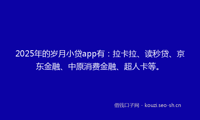 2025年的岁月小贷app有：拉卡拉、读秒贷、京东金融、中原消费金融、超人卡等。
