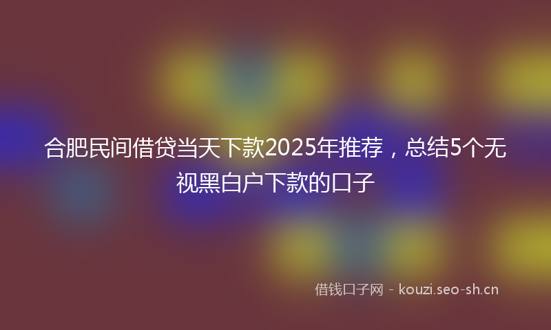 合肥民间借贷当天下款2025年推荐，总结5个无视黑白户下款的口子