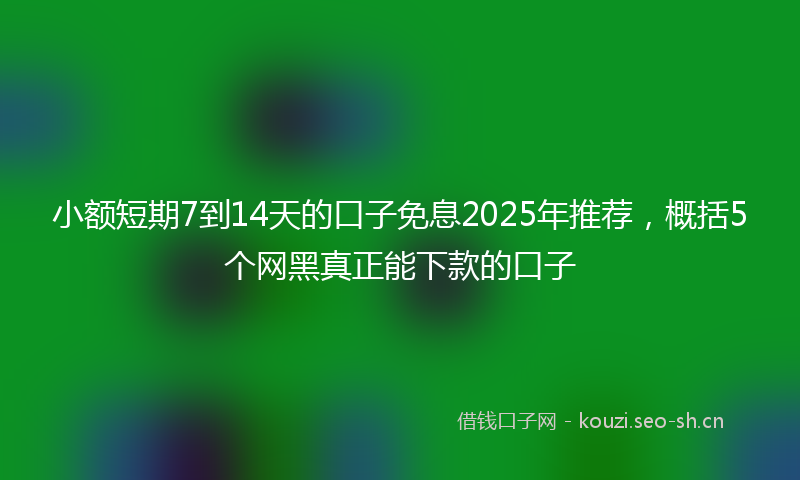 小额短期7到14天的口子免息2025年推荐，概括5个网黑真正能下款的口子