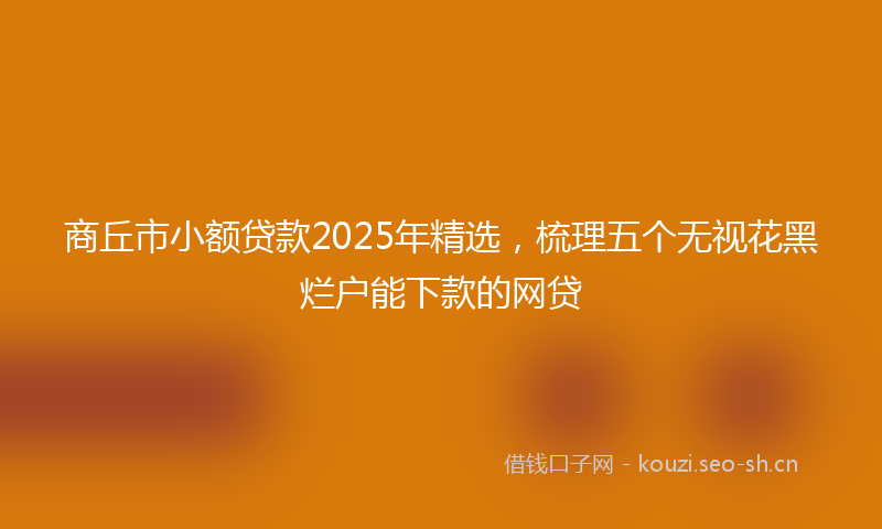 商丘市小额贷款2025年精选，梳理五个无视花黑烂户能下款的网贷