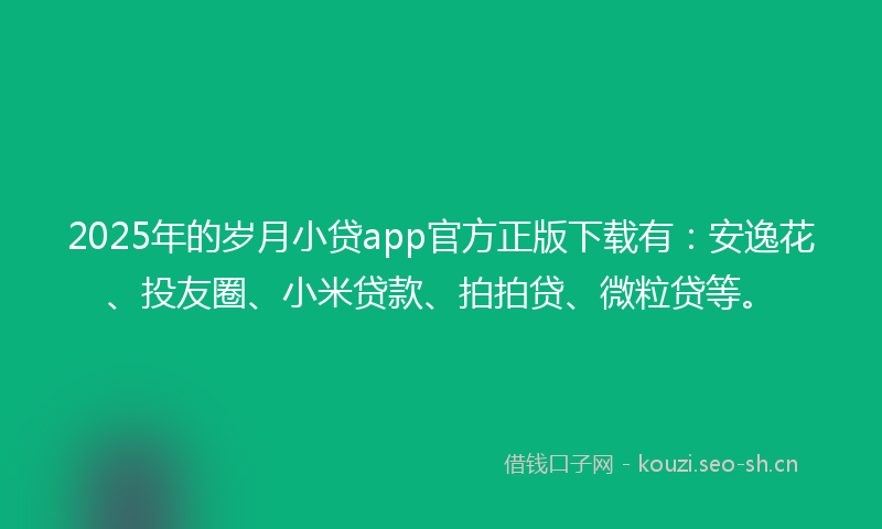 2025年的岁月小贷app官方正版下载有：安逸花、投友圈、小米贷款、拍拍贷、微粒贷等。