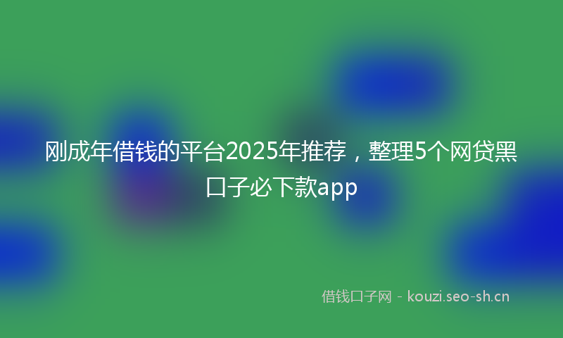 刚成年借钱的平台2025年推荐，整理5个网贷黑口子必下款app