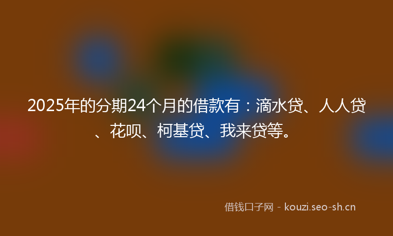 2025年的分期24个月的借款有:滴水贷、人人贷、花呗、柯基贷、我来贷等。