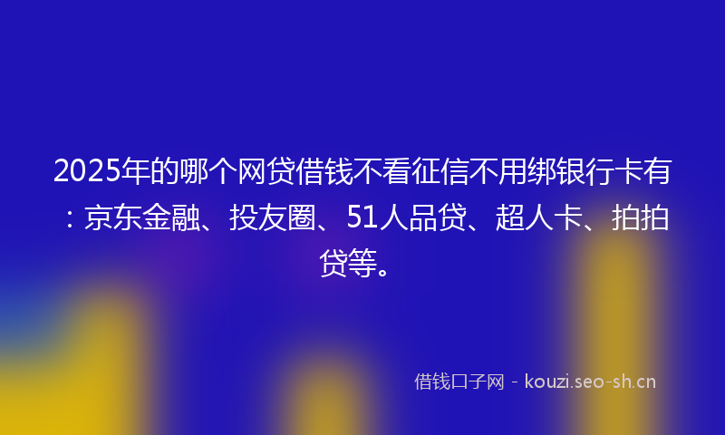 2025年的哪个网贷借钱不看征信不用绑银行卡有：京东金融、投友圈、51人品贷、超人卡、拍拍贷等。