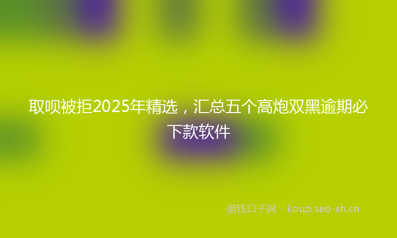 取呗被拒2025年精选，汇总五个高炮双黑逾期必下款软件