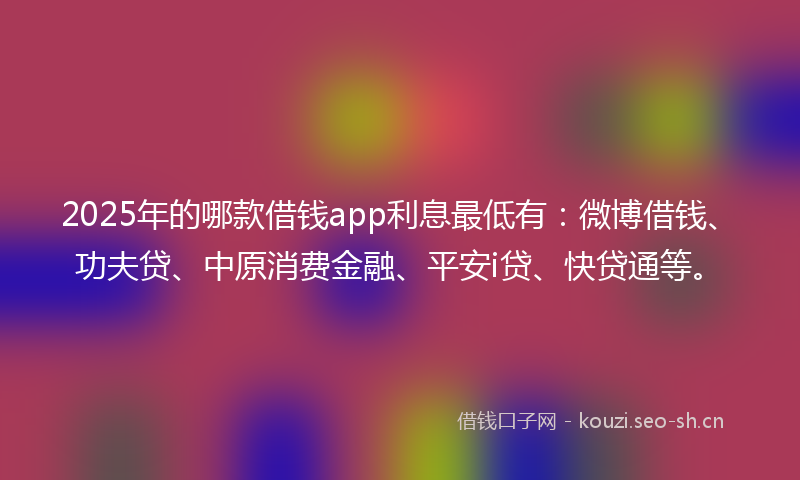 2025年的哪款借钱app利息最低有:微博借钱、功夫贷、中原消费金融、平安i贷、快贷通等。