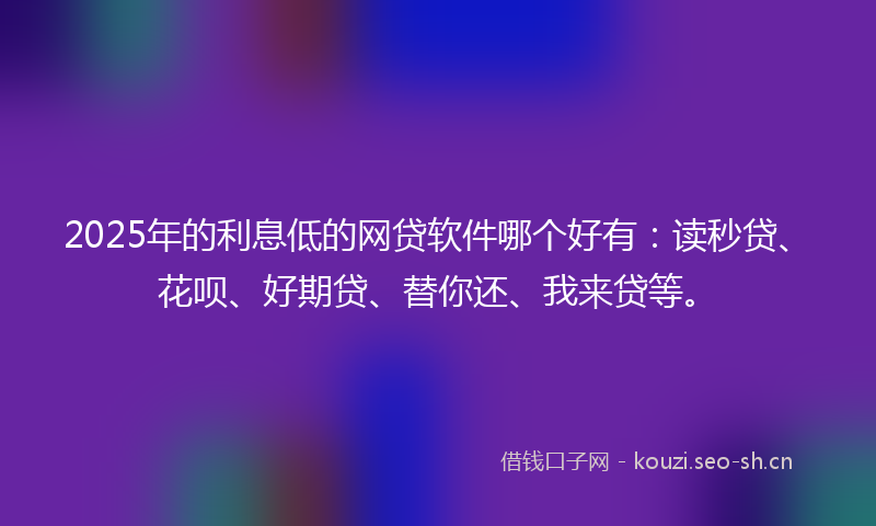 2025年的利息低的网贷软件哪个好有：读秒贷、花呗、好期贷、替你还、我来贷等。