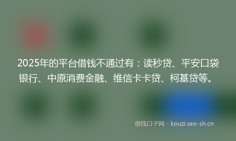 2025年的平台借钱不通过有：读秒贷、平安口袋银行、中原消费金融、维信卡卡贷、柯基贷等。