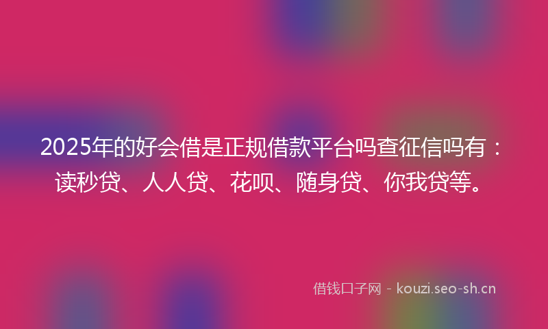 2025年的好会借是正规借款平台吗查征信吗有：读秒贷、人人贷、花呗、随身贷、你我贷等。