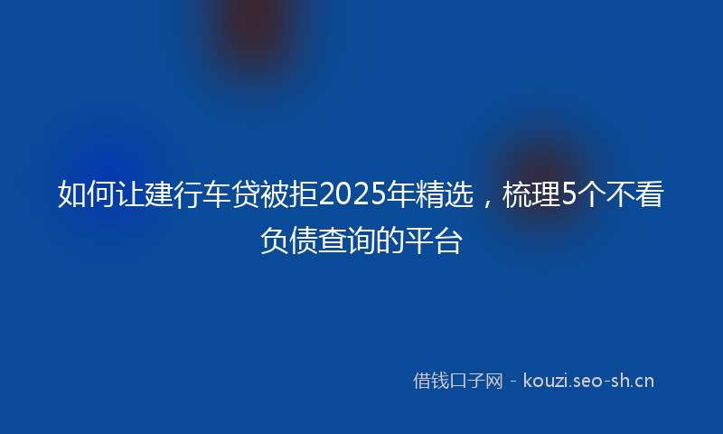 如何让建行车贷被拒2025年精选，梳理5个不看负债查询的平台