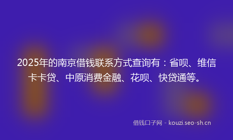 2025年的南京借钱联系方式查询有：省呗、维信卡卡贷、中原消费金融、花呗、快贷通等。