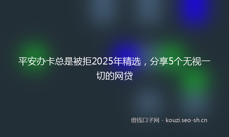 平安办卡总是被拒2025年精选，分享5个无视一切的网贷