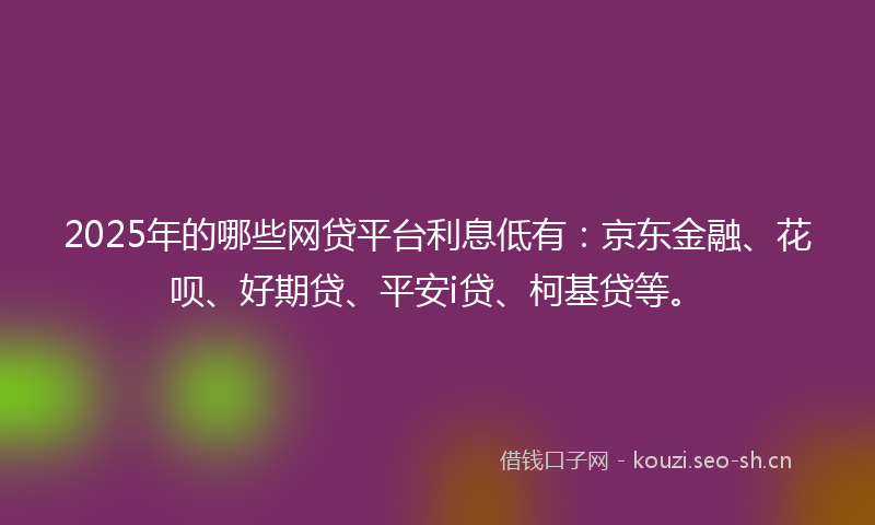 2025年的哪些网贷平台利息低有：京东金融、花呗、好期贷、平安i贷、柯基贷等。