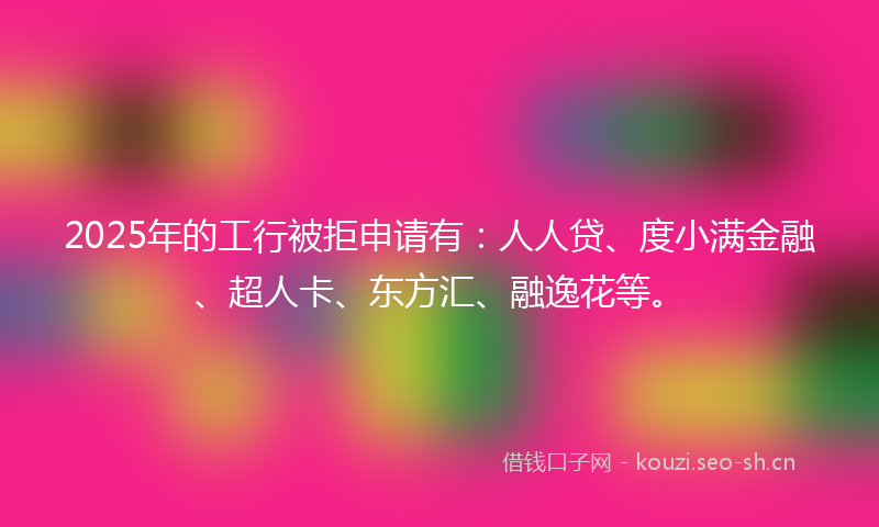 2025年的工行被拒申请有：人人贷、度小满金融、超人卡、东方汇、融逸花等。