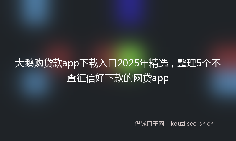 大鹅购贷款app下载入口2025年精选，整理5个不查征信好下款的网贷app