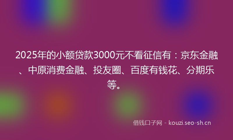 2025年的小额贷款3000元不看征信有：京东金融、中原消费金融、投友圈、百度有钱花、分期乐等。