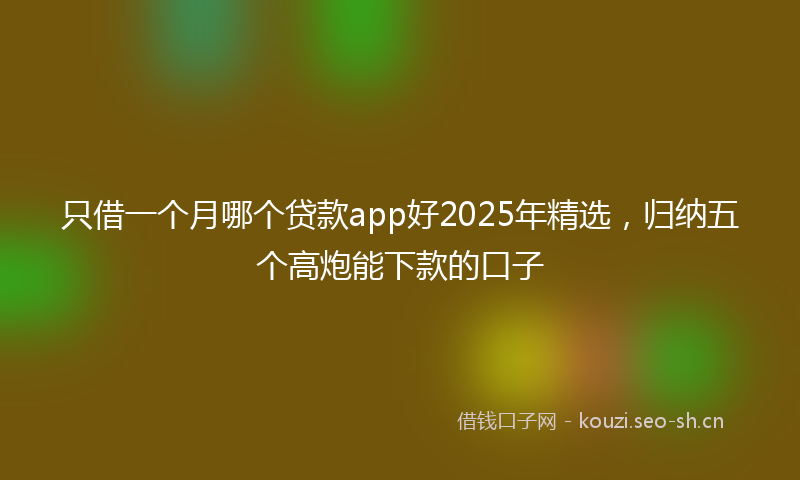 只借一个月哪个贷款app好2025年精选，归纳五个高炮能下款的口子