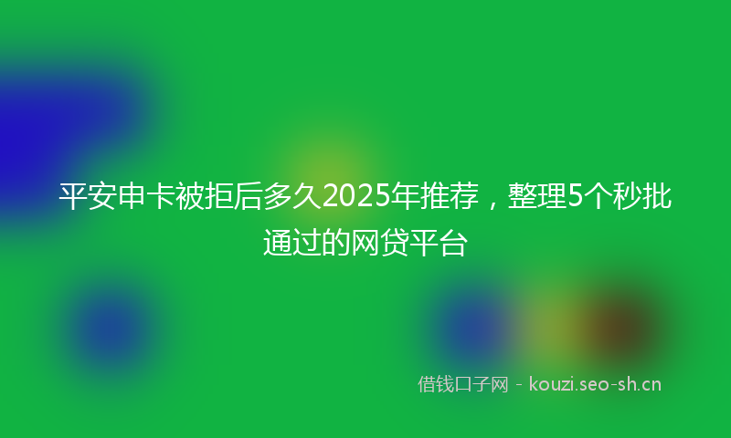 平安申卡被拒后多久2025年推荐，整理5个秒批通过的网贷平台