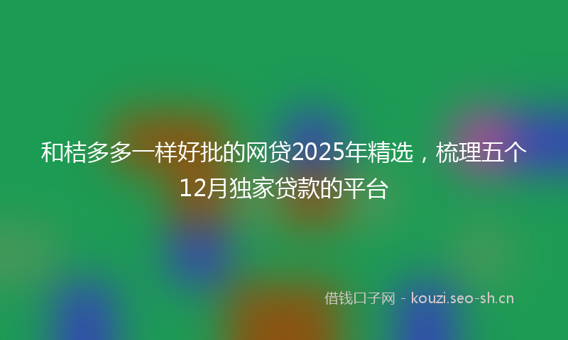 和桔多多一样好批的网贷2025年精选，梳理五个12月独家贷款的平台