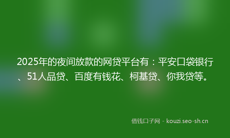 2025年的夜间放款的网贷平台有：平安口袋银行、51人品贷、百度有钱花、柯基贷、你我贷等。