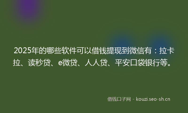 2025年的哪些软件可以借钱提现到微信有：拉卡拉、读秒贷、e微贷、人人贷、平安口袋银行等。