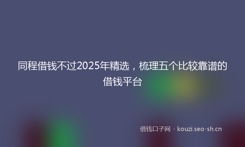 同程借钱不过2025年精选，梳理五个比较靠谱的借钱平台