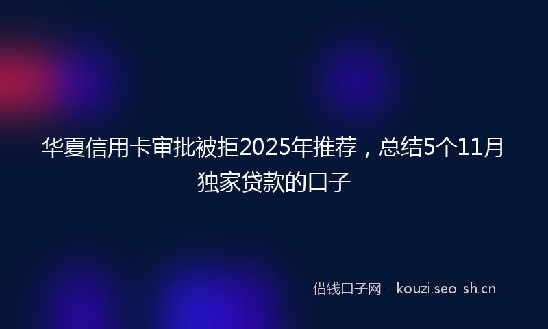 华夏信用卡审批被拒2025年推荐,总结5个11月独家贷款的口子