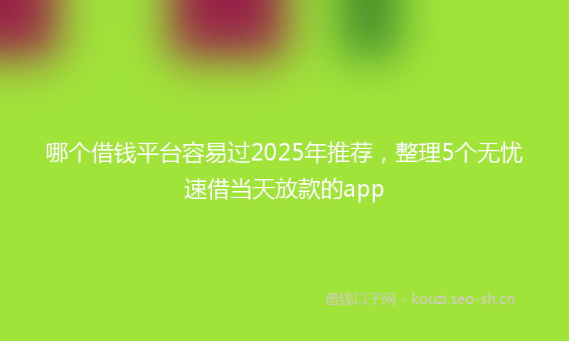 哪个借钱平台容易过2025年推荐，整理5个无忧速借当天放款的app