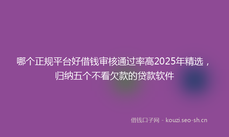 哪个正规平台好借钱审核通过率高2025年精选，归纳五个不看欠款的贷款软件