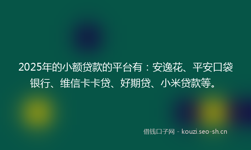 2025年的小额贷款的平台有：安逸花、平安口袋银行、维信卡卡贷、好期贷、小米贷款等。