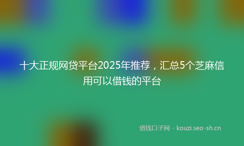 十大正规网贷平台2025年推荐，汇总5个芝麻信用可以借钱的平台