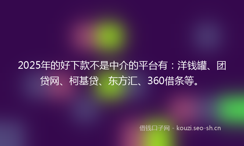 2025年的好下款不是中介的平台有：洋钱罐、团贷网、柯基贷、东方汇、360借条等。