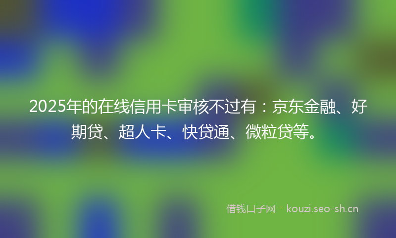 2025年的在线信用卡审核不过有:京东金融、好期贷、超人卡、快贷通、微粒贷等。