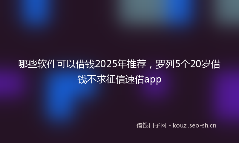哪些软件可以借钱2025年推荐，罗列5个20岁借钱不求征信速借app
