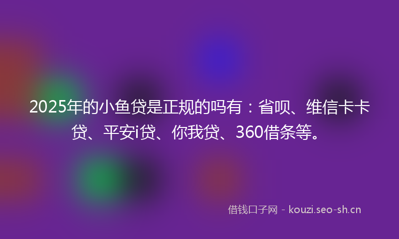 2025年的小鱼贷是正规的吗有：省呗、维信卡卡贷、平安i贷、你我贷、360借条等。