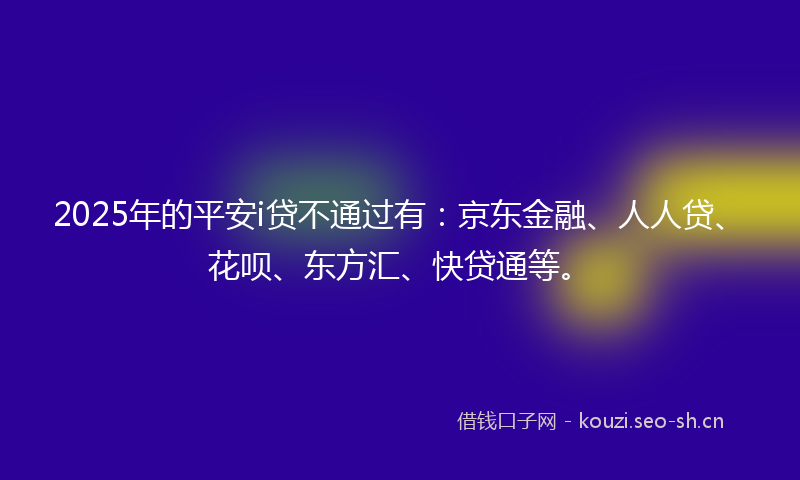 2025年的平安i贷不通过有：京东金融、人人贷、花呗、东方汇、快贷通等。