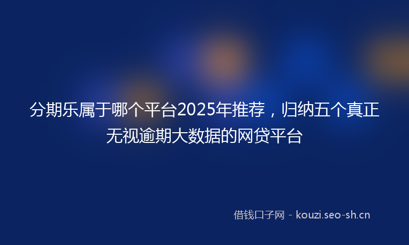 分期乐属于哪个平台2025年推荐，归纳五个真正无视逾期大数据的网贷平台