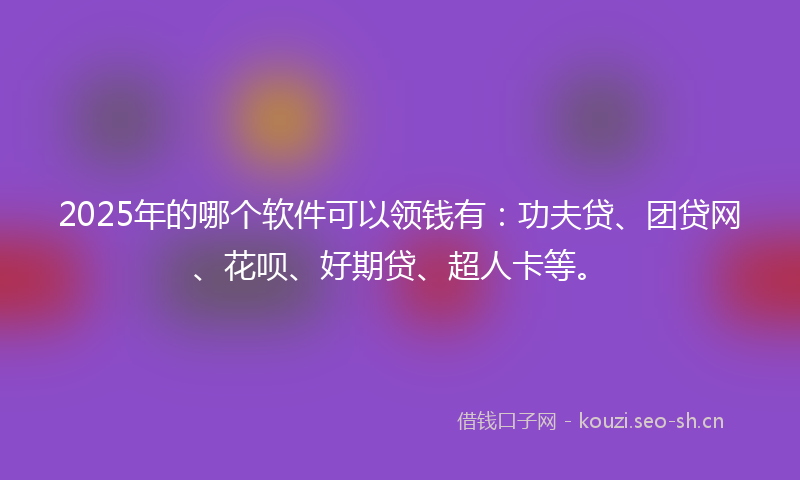 2025年的哪个软件可以领钱有：功夫贷、团贷网、花呗、好期贷、超人卡等。