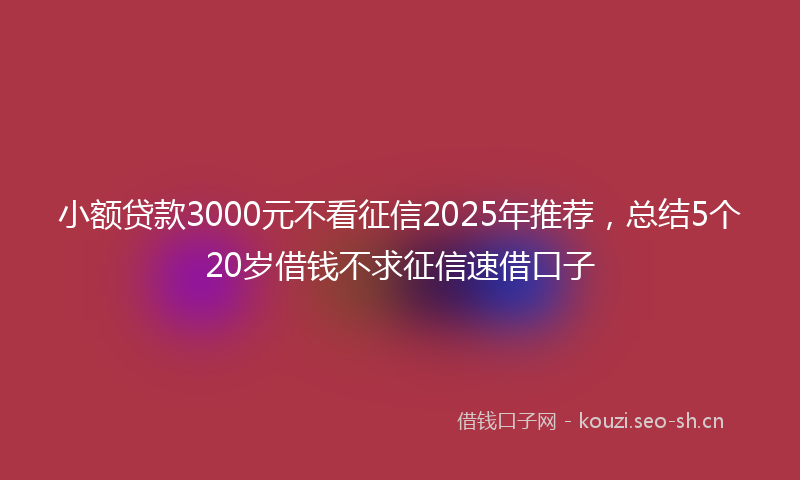 小额贷款3000元不看征信2025年推荐，总结5个20岁借钱不求征信速借口子