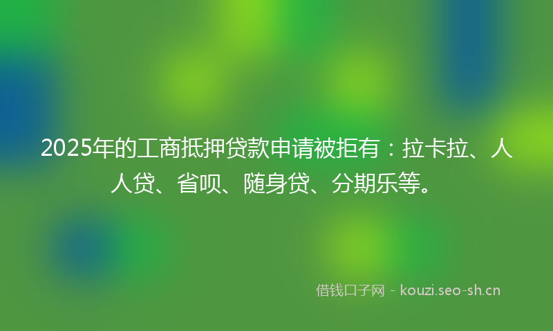 2025年的工商抵押贷款申请被拒有：拉卡拉、人人贷、省呗、随身贷、分期乐等。